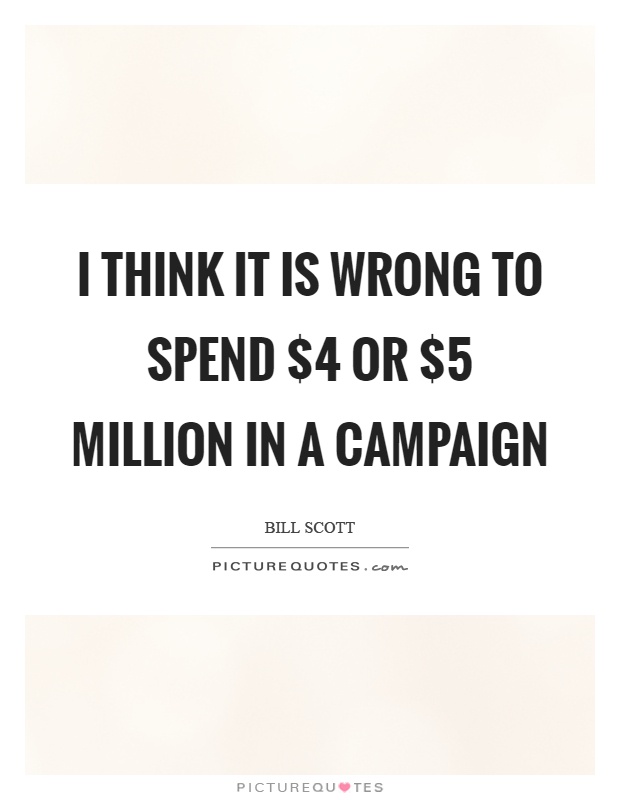 I think it is wrong to spend $4 or $5 million in a campaign Picture Quote #1