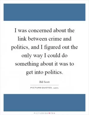 I was concerned about the link between crime and politics, and I figured out the only way I could do something about it was to get into politics Picture Quote #1