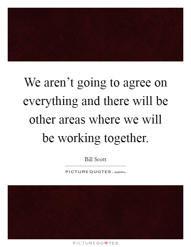 We aren't going to agree on everything and there will be other areas where we will be working together Picture Quote #1