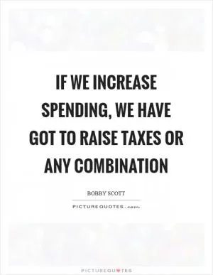 If we increase spending, we have got to raise taxes or any combination Picture Quote #1