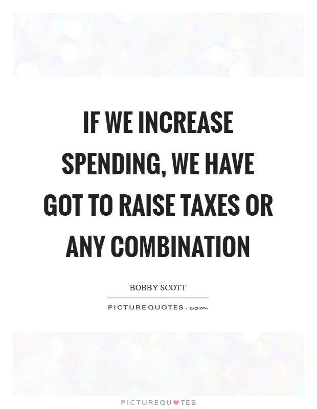 If we increase spending, we have got to raise taxes or any combination Picture Quote #1