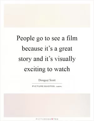 People go to see a film because it’s a great story and it’s visually exciting to watch Picture Quote #1