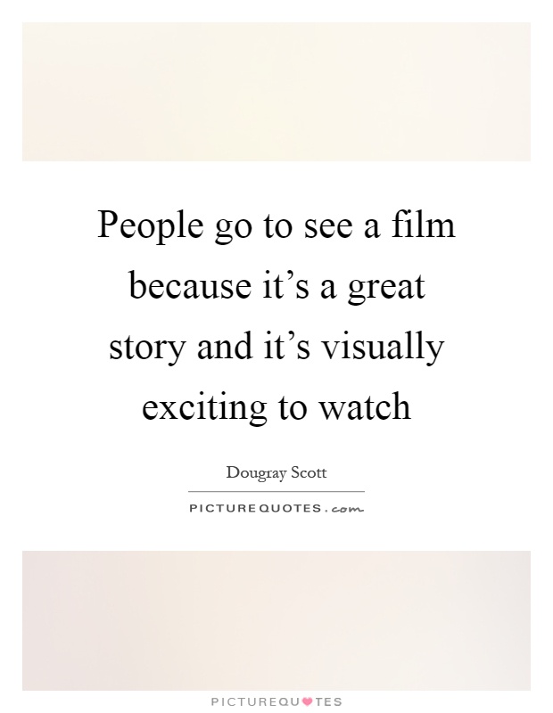 People go to see a film because it's a great story and it's visually exciting to watch Picture Quote #1