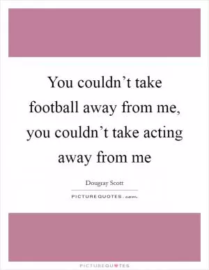 You couldn’t take football away from me, you couldn’t take acting away from me Picture Quote #1