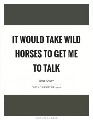 It would take wild horses to get me to talk Picture Quote #1