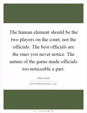 The human element should be the two players on the court, not the officials. The best officials are the ones you never notice. The nature of the game made officials too noticeable a part Picture Quote #1