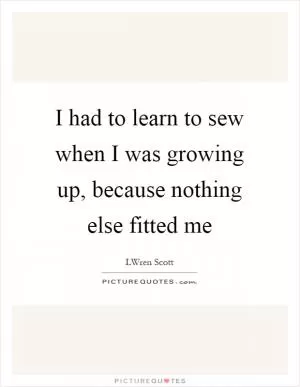 I had to learn to sew when I was growing up, because nothing else fitted me Picture Quote #1