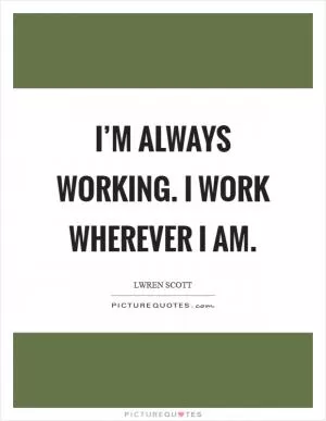 I’m always working. I work wherever I am Picture Quote #1