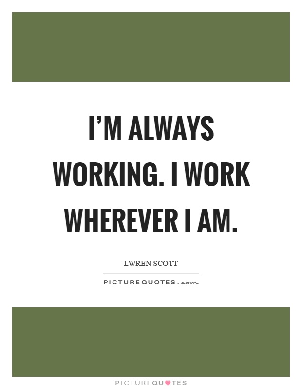 I'm always working. I work wherever I am Picture Quote #1