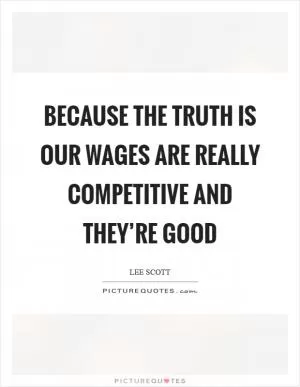 Because the truth is our wages are really competitive and they’re good Picture Quote #1