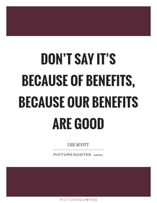 Don't say it's because of benefits, because our benefits are good Picture Quote #1