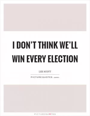 I don’t think we’ll win every election Picture Quote #1