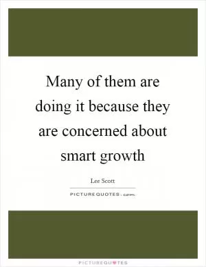 Many of them are doing it because they are concerned about smart growth Picture Quote #1