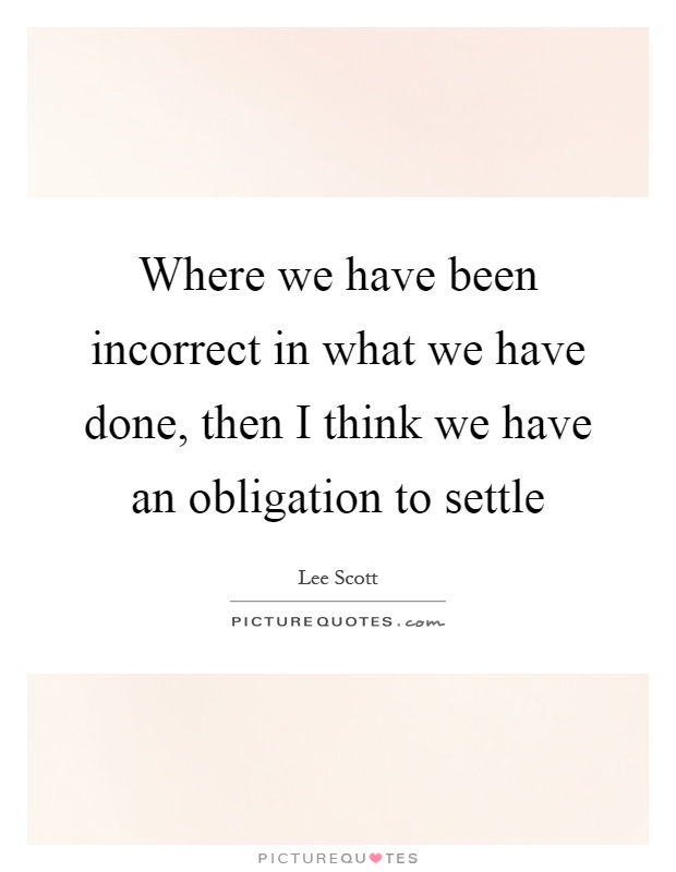 Where we have been incorrect in what we have done, then I think we have an obligation to settle Picture Quote #1