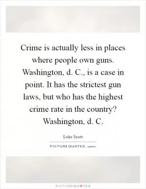Crime is actually less in places where people own guns. Washington, d. C., is a case in point. It has the strictest gun laws, but who has the highest crime rate in the country? Washington, d. C Picture Quote #1
