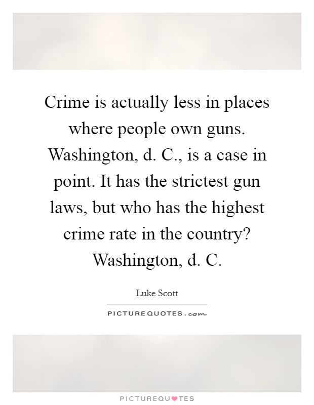 Crime is actually less in places where people own guns. Washington, d. C., is a case in point. It has the strictest gun laws, but who has the highest crime rate in the country? Washington, d. C Picture Quote #1