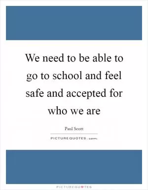 We need to be able to go to school and feel safe and accepted for who we are Picture Quote #1
