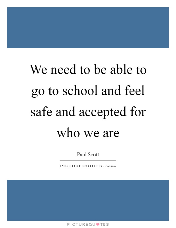 We need to be able to go to school and feel safe and accepted for who we are Picture Quote #1