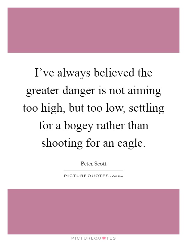 I've always believed the greater danger is not aiming too high, but too low, settling for a bogey rather than shooting for an eagle Picture Quote #1