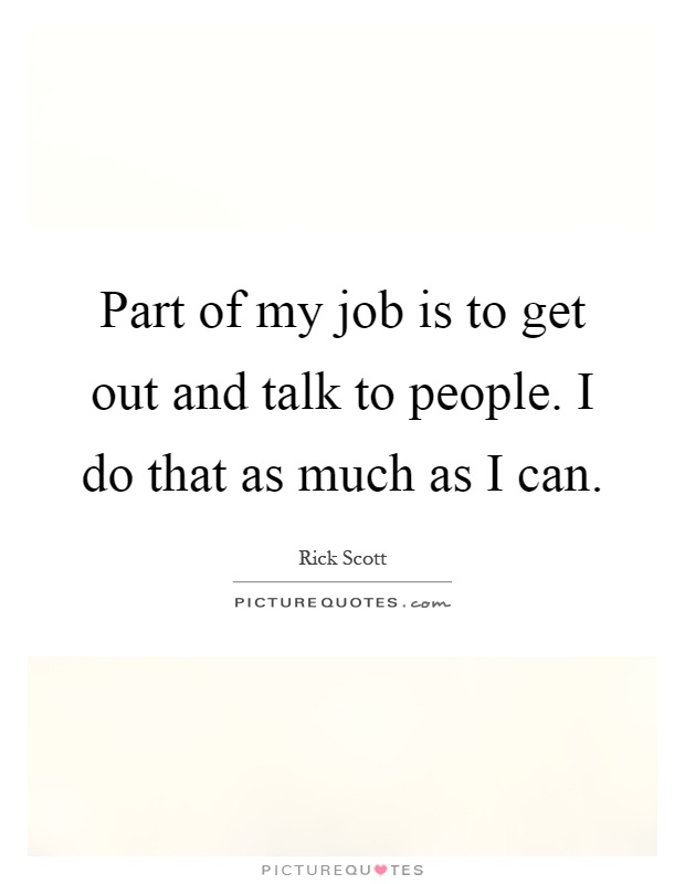 Part of my job is to get out and talk to people. I do that as much as I can Picture Quote #1
