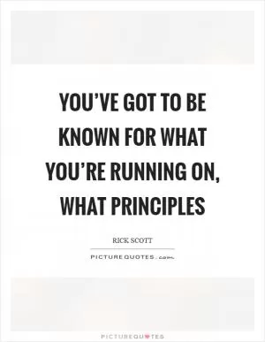 You’ve got to be known for what you’re running on, what principles Picture Quote #1