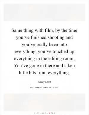 Same thing with film, by the time you’ve finished shooting and you’ve really been into everything, you’ve touched up everything in the editing room. You’ve gone in there and taken little bits from everything Picture Quote #1