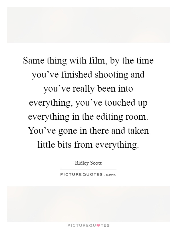 Same thing with film, by the time you've finished shooting and you've really been into everything, you've touched up everything in the editing room. You've gone in there and taken little bits from everything Picture Quote #1