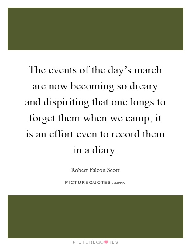 The events of the day's march are now becoming so dreary and dispiriting that one longs to forget them when we camp; it is an effort even to record them in a diary Picture Quote #1