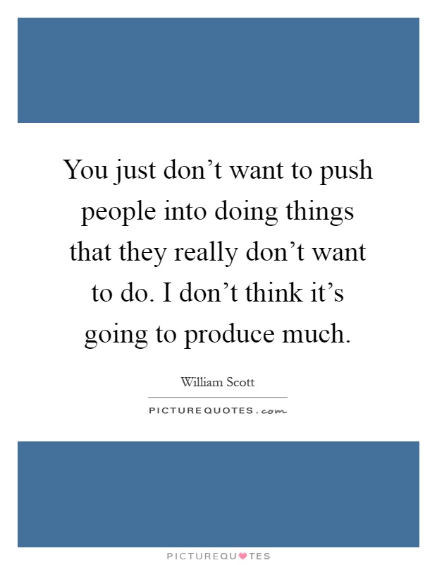 You just don't want to push people into doing things that they really don't want to do. I don't think it's going to produce much Picture Quote #1