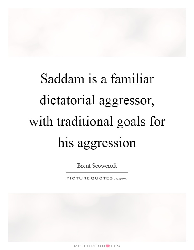 Saddam is a familiar dictatorial aggressor, with traditional goals for his aggression Picture Quote #1