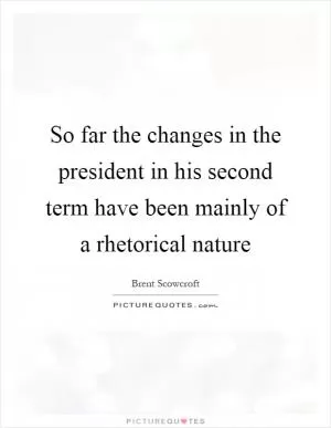 So far the changes in the president in his second term have been mainly of a rhetorical nature Picture Quote #1