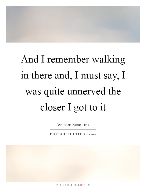And I remember walking in there and, I must say, I was quite unnerved the closer I got to it Picture Quote #1