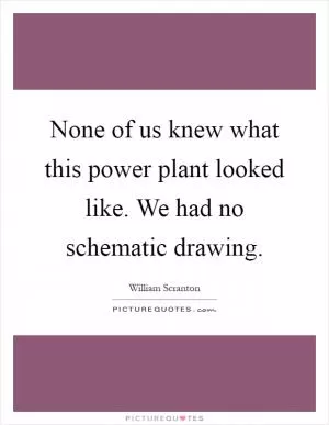 None of us knew what this power plant looked like. We had no schematic drawing Picture Quote #1