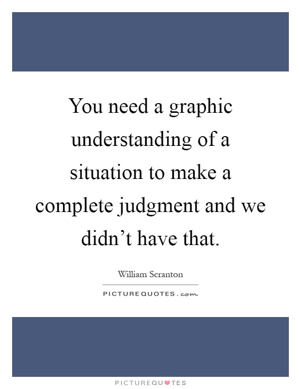 You need a graphic understanding of a situation to make a complete judgment and we didn't have that Picture Quote #1