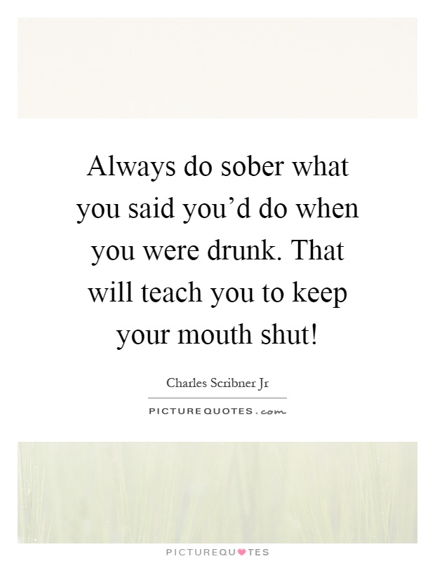 Always do sober what you said you'd do when you were drunk. That will teach you to keep your mouth shut! Picture Quote #1