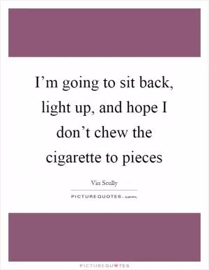 I’m going to sit back, light up, and hope I don’t chew the cigarette to pieces Picture Quote #1