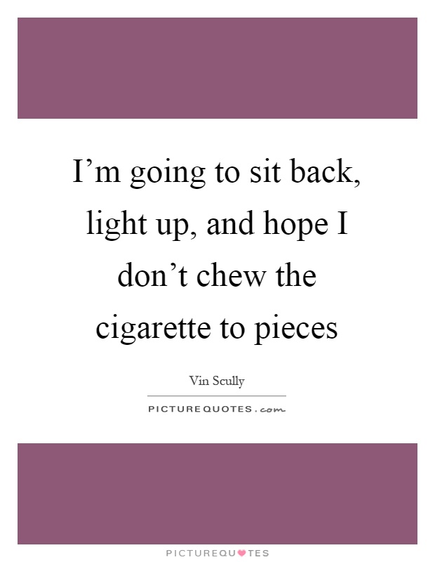 I'm going to sit back, light up, and hope I don't chew the cigarette to pieces Picture Quote #1
