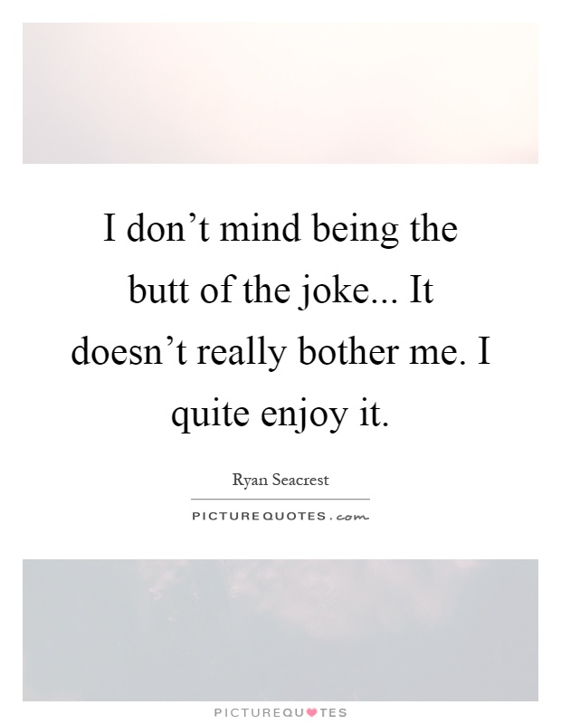 I don't mind being the butt of the joke... It doesn't really bother me. I quite enjoy it Picture Quote #1