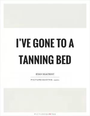 I’ve gone to a tanning bed Picture Quote #1