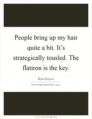 People bring up my hair quite a bit. It’s strategically tousled. The flatiron is the key Picture Quote #1