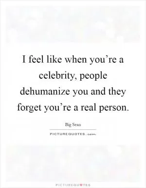 I feel like when you’re a celebrity, people dehumanize you and they forget you’re a real person Picture Quote #1