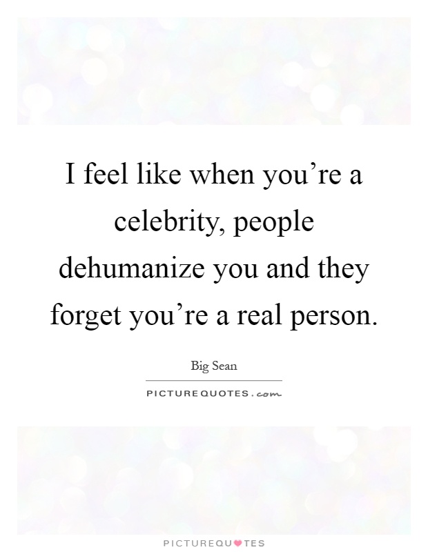 I feel like when you're a celebrity, people dehumanize you and they forget you're a real person Picture Quote #1