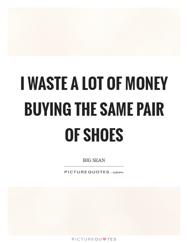 I waste a lot of money buying the same pair of shoes Picture Quote #1