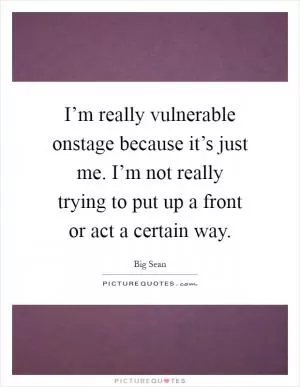 I’m really vulnerable onstage because it’s just me. I’m not really trying to put up a front or act a certain way Picture Quote #1