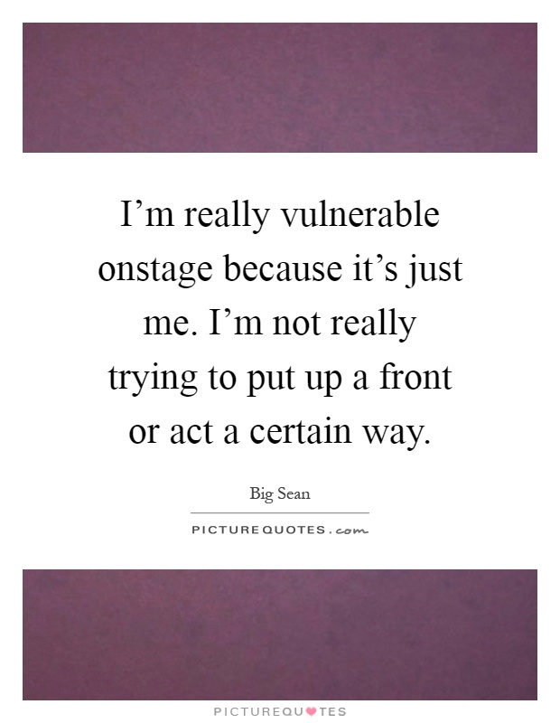 I'm really vulnerable onstage because it's just me. I'm not really trying to put up a front or act a certain way Picture Quote #1