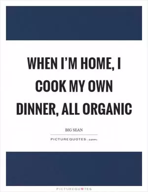When I’m home, I cook my own dinner, all organic Picture Quote #1