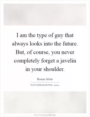 I am the type of guy that always looks into the future. But, of course, you never completely forget a javelin in your shoulder Picture Quote #1
