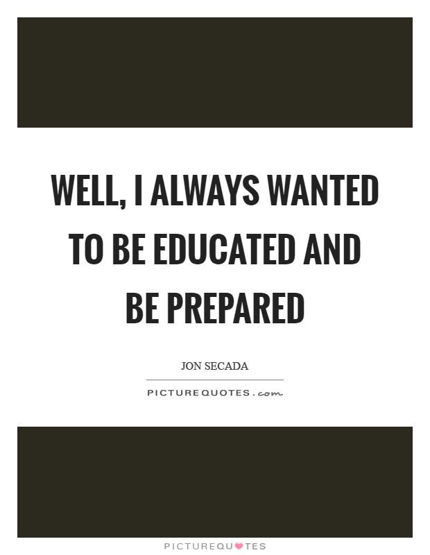 Well, I always wanted to be educated and be prepared Picture Quote #1