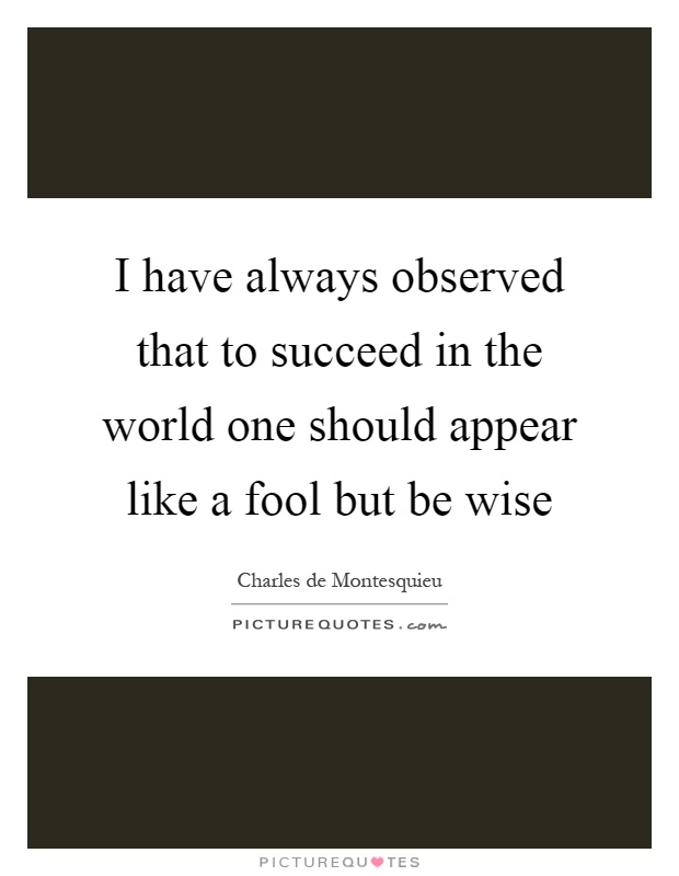 I have always observed that to succeed in the world one should appear like a fool but be wise Picture Quote #1