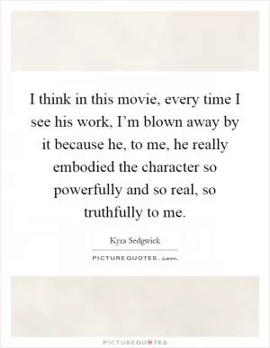 I think in this movie, every time I see his work, I’m blown away by it because he, to me, he really embodied the character so powerfully and so real, so truthfully to me Picture Quote #1